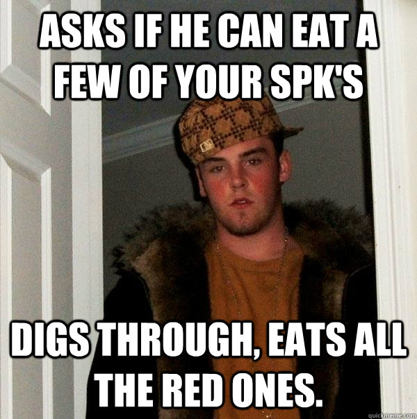 Asks if he can eat a few of your SPK's Digs through, Eats all the red ones.  Scumbag Steve