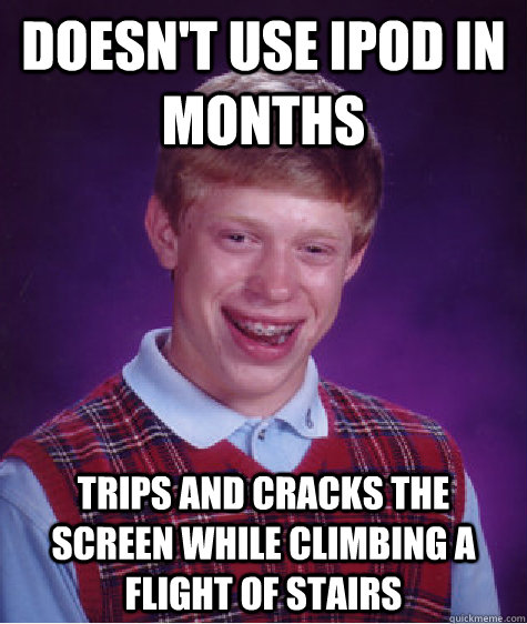 Doesn't use iPod in months Trips and cracks the screen while climbing a flight of stairs  Bad Luck Brian