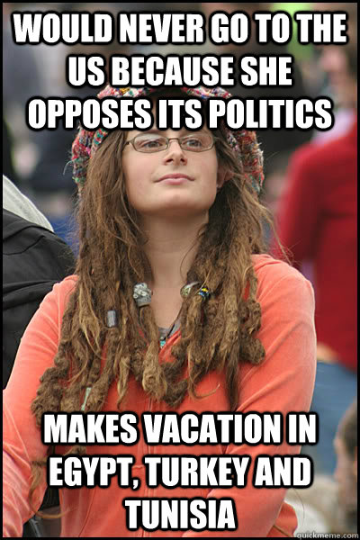 Would never go to the US because she opposes its politics Makes vacation in Egypt, Turkey and tunisia  College Liberal