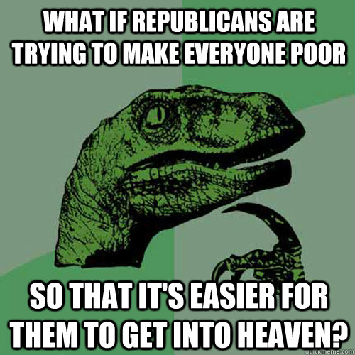 What if Republicans are trying to make everyone poor So that it's easier for them to get into heaven? - What if Republicans are trying to make everyone poor So that it's easier for them to get into heaven?  Philosoraptor