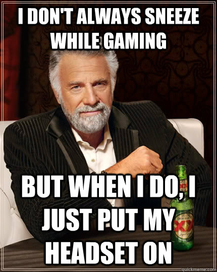 I don't always sneeze while gaming but when I do, I just put my headset on  The Most Interesting Man In The World