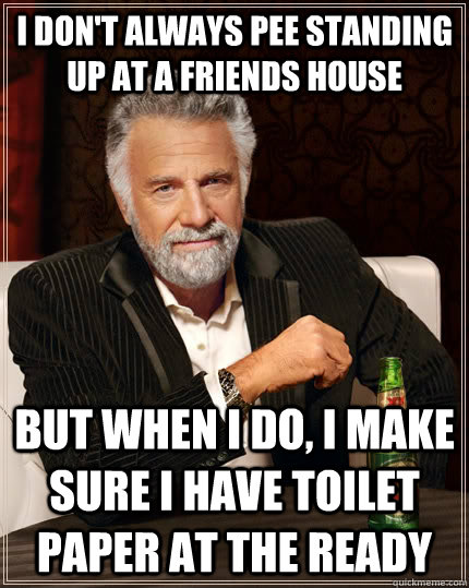 i don't always pee standing up at a friends house but when i do, I make sure i have toilet paper at the ready  The Most Interesting Man In The World