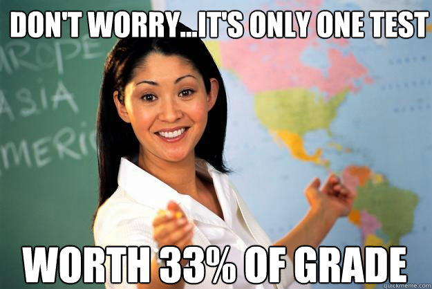 Don't worry...it's only one test Worth 33% of grade - Don't worry...it's only one test Worth 33% of grade  Unhelpful High School Teacher