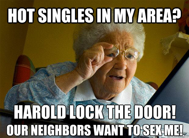 HOT SINGLES IN MY AREA? HAROLD LOCK THE DOOR!  OUR NEIGHBORS WANT TO SEX ME!  Grandma finds the Internet