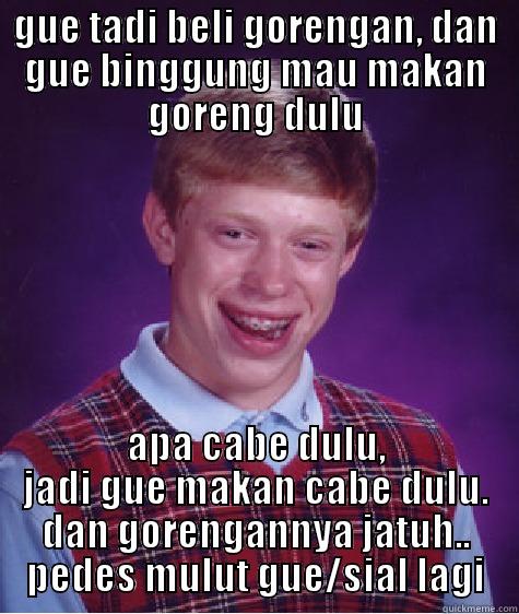 GUE TADI BELI GORENGAN, DAN GUE BINGGUNG MAU MAKAN GORENG DULU APA CABE DULU, JADI GUE MAKAN CABE DULU. DAN GORENGANNYA JATUH.. PEDES MULUT GUE/SIAL LAGI Bad Luck Brian