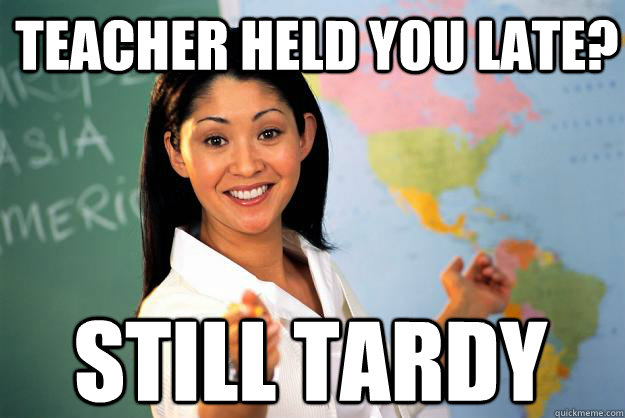 Teacher held you late? Still tardy  Unhelpful High School Teacher