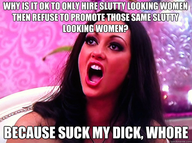 why is it ok to only hire slutty looking women then refuse to promote those same slutty looking women? because suck my dick, whore  Feminist Nazi