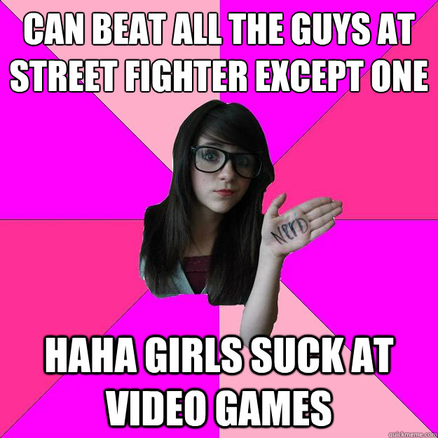 Can beat all the guys at street fighter except one HAHA GIRLS SUCK AT VIDEO GAMES  Idiot Nerd Girl