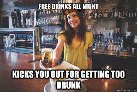 Free drinks all night Kicks you out for getting too drunk  Scumbag Bartender