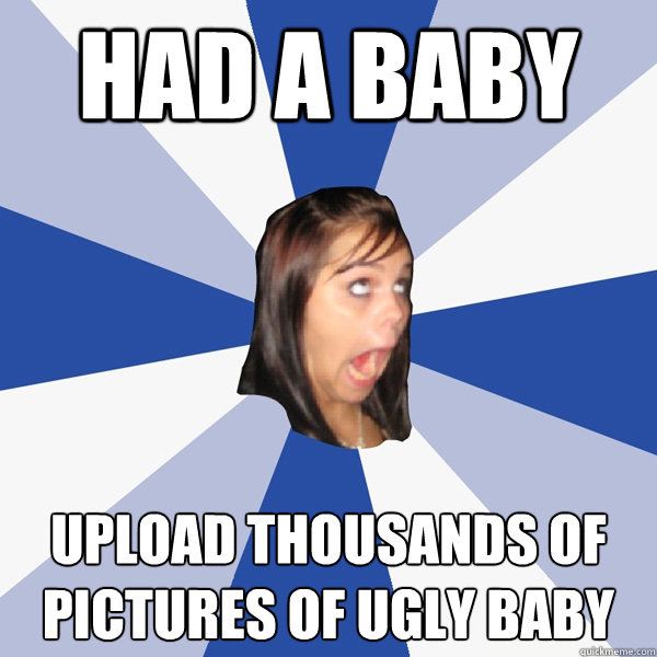 had a baby upload thousands of pictures of ugly baby  Annoying Facebook Girl