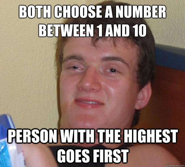 Both choose a number between 1 and 10 person with the highest goes first  10 Guy