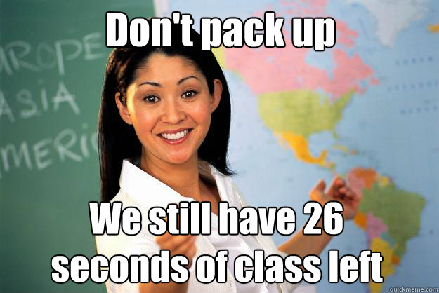 Don't pack up We still have 26 seconds of class left  Unhelpful High School Teacher