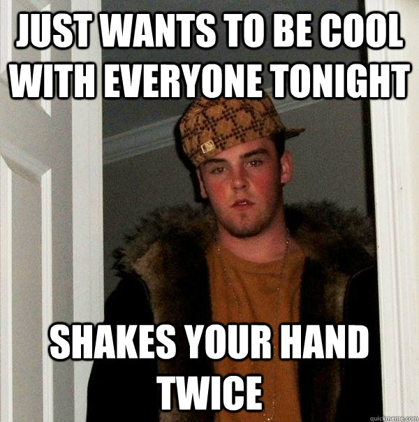 Just wants to be cool with everyone tonight Shakes your hand twice  Scumbag Steve