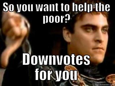 SO YOU WANT TO HELP THE POOR? DOWNVOTES FOR YOU Downvoting Roman