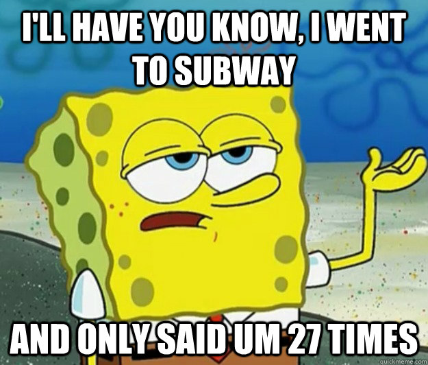 I'll have you know, I went to subway And only said um 27 times  Tough Spongebob