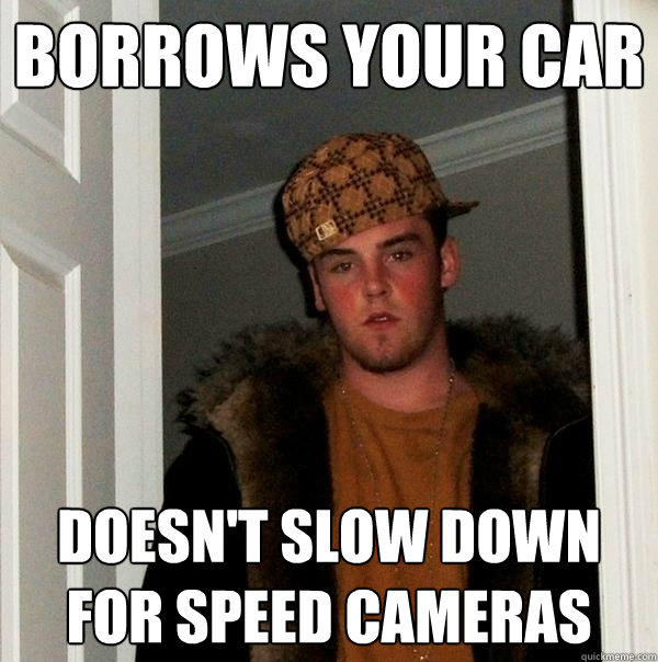 Borrows your car doesn't slow down for speed cameras - Borrows your car doesn't slow down for speed cameras  Scumbag Steve