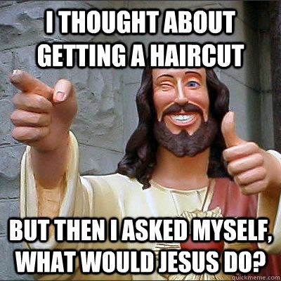 I thought about getting a haircut But then i asked myself, what would jesus do? - I thought about getting a haircut But then i asked myself, what would jesus do?  Jesusjfioeoie