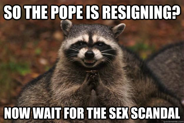 So the pope is resigning? Now wait for the sex scandal - So the pope is resigning? Now wait for the sex scandal  Evil Plotting Raccoon