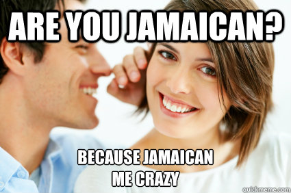 Are You jamaican? because Jamaican
me crazy - Are You jamaican? because Jamaican
me crazy  Bad Pick-up line Paul