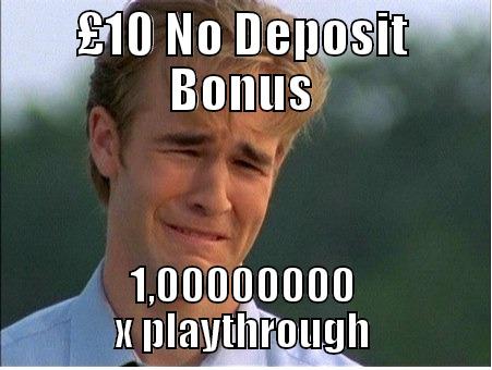 bonus sadness - £10 NO DEPOSIT BONUS 1,00000000 X PLAYTHROUGH 1990s Problems