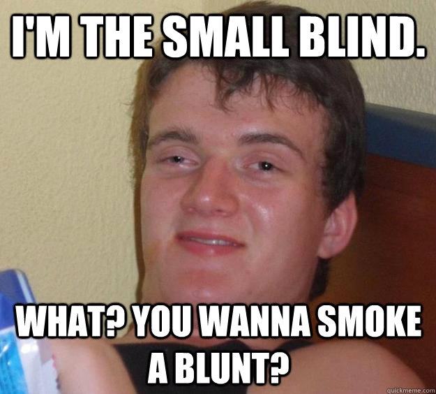 I'm the small blind. what? you wanna smoke a blunt?  10 Guy