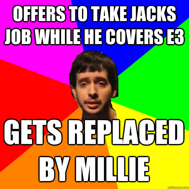 offers to take jacks job while he covers E3 gets replaced by Millie - offers to take jacks job while he covers E3 gets replaced by Millie  Fragger Sucks