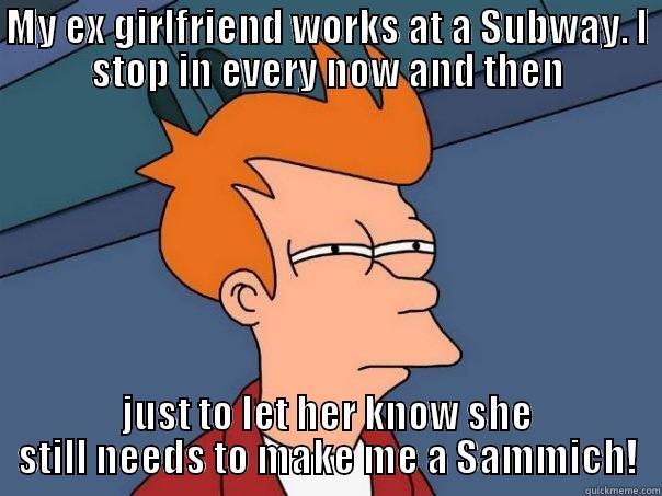 MY EX GIRLFRIEND WORKS AT A SUBWAY. I STOP IN EVERY NOW AND THEN JUST TO LET HER KNOW SHE STILL NEEDS TO MAKE ME A SAMMICH! Futurama Fry