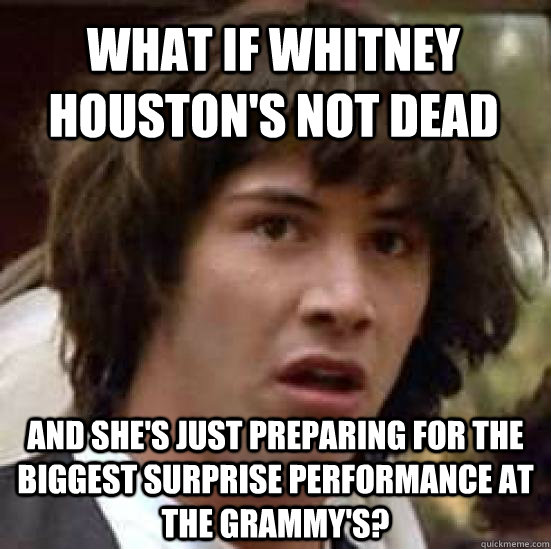 What if Whitney Houston's not dead and she's just preparing for the biggest surprise performance at the Grammy's?  conspiracy keanu