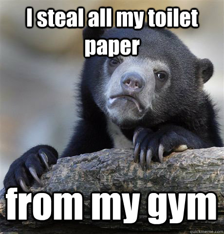 I steal all my toilet paper from my gym  Confession Bear