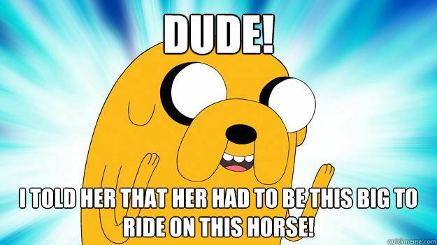 Dude!  I told her that her had to be this big to ride on this horse!  Jake The Dog