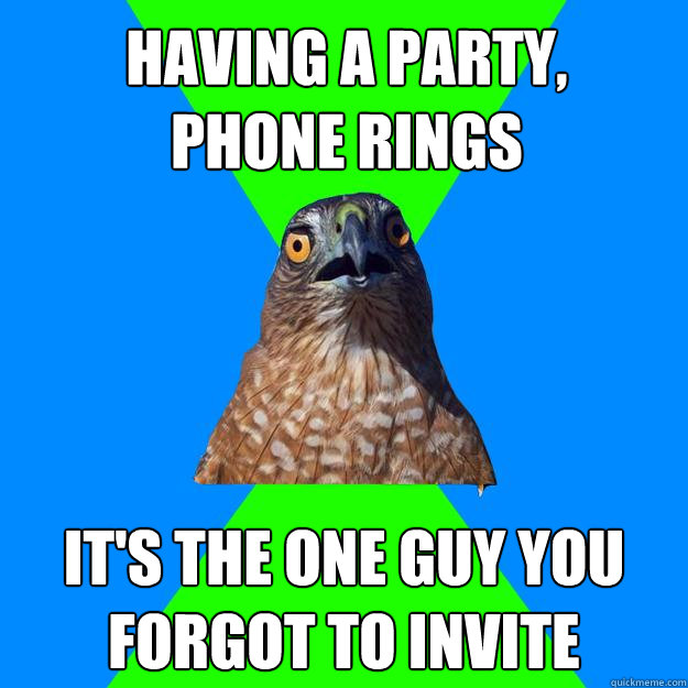 having a party, phone rings it's the one guy you forgot to invite  Hawkward