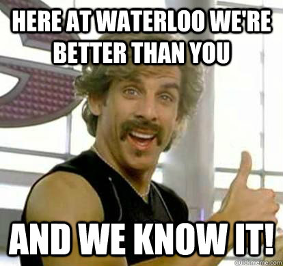 Here at Waterloo we're better than you and we know it!  White Goodman
