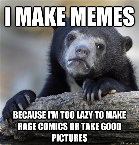 I make memes because i'm too lazy to make rage comics or take good pictures  Confession Bear