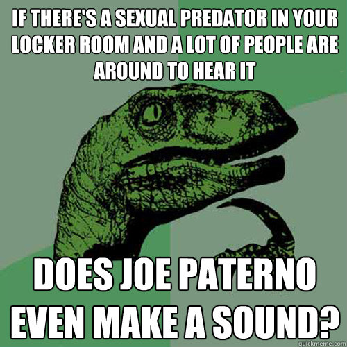 If there's a sexual predator in your locker room and a lot of people are around to hear it  Does Joe Paterno even make a sound? - If there's a sexual predator in your locker room and a lot of people are around to hear it  Does Joe Paterno even make a sound?  Philosoraptor