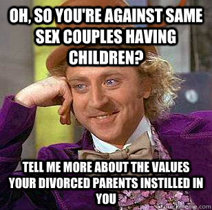 oh, so you're against same sex couples having children? tell me more about the values your divorced parents instilled in you  Condescending Wonka