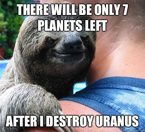 There will be only 7 planets left After I destroy Uranus   Suspiciously Evil Sloth