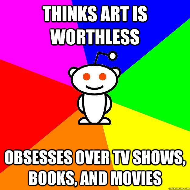 Thinks art is worthless Obsesses over tv shows, books, and movies  Reddit Alien