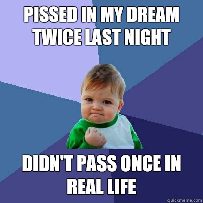 Pissed in my dream twice last night  Didn't pass once in real life   Success Kid