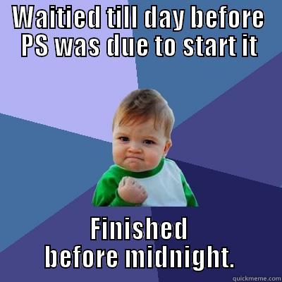 WAITIED TILL DAY BEFORE PS WAS DUE TO START IT FINISHED BEFORE MIDNIGHT. Success Kid