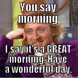 YOU SAY MORNING I SAY IT'S A GREAT MORNING, HAVE A WONDERFUL DAY. Condescending Wonka