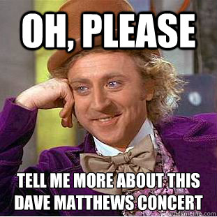 Oh, please tell me more about this dave matthews concert  Creepy Wonka