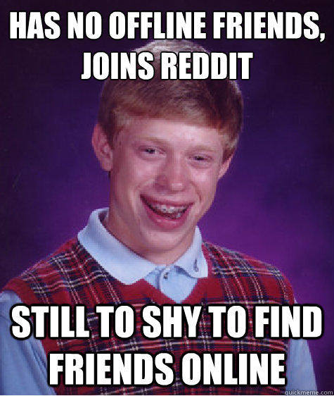 Has no offline friends,
joins reddit still to shy to find friends online - Has no offline friends,
joins reddit still to shy to find friends online  Misc