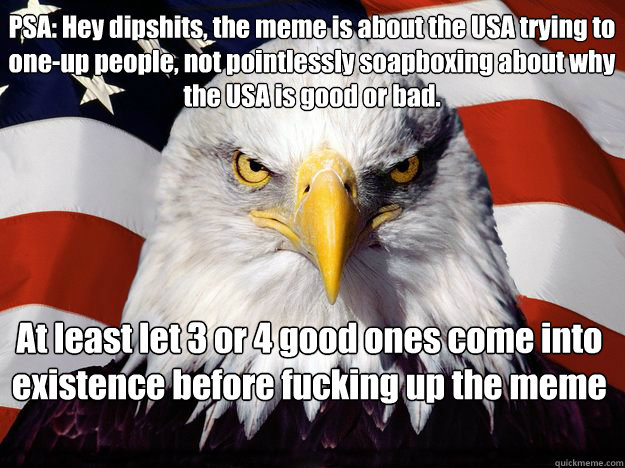 PSA: Hey dipshits, the meme is about the USA trying to one-up people, not pointlessly soapboxing about why the USA is good or bad. 
At least let 3 or 4 good ones come into existence before fucking up the meme  One-up America