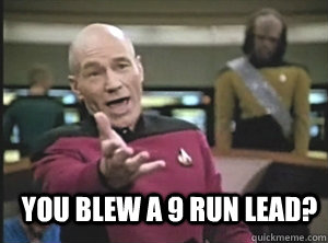  you blew a 9 run lead?  Annoyed Picard