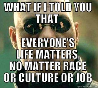 WHAT IF I TOLD YOU THAT  EVERYONE'S LIFE MATTERS, NO MATTER RACE OR CULTURE OR JOB Matrix Morpheus