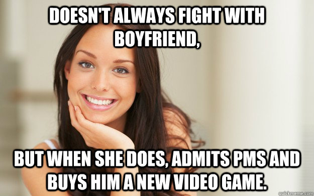 Doesn't always fight with boyfriend,  But when she does, admits PMS and buys him a new video game.  Good Girl Gina