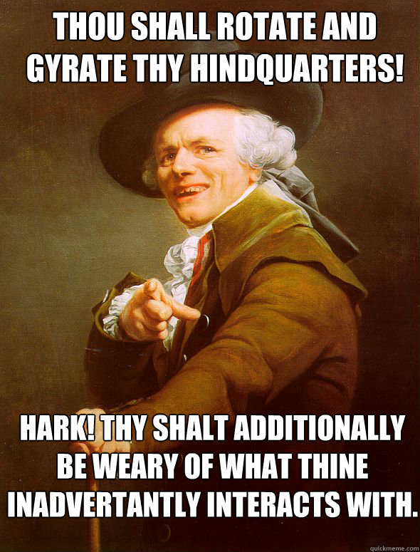 Thou shall rotate and gyrate thy hindquarters! hark! Thy shalt additionally be weary of what thine inadvertantly interacts with.  Joseph Ducreux