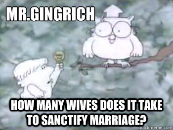 Mr.Gingrich How many wives does it take to sanctify marriage?  Tootsie Pop Owl