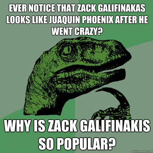 Ever notice that Zack Galifinakas looks like Juaquin Phoenix after he went crazy? Why is Zack Galifinakis so popular?  Philosoraptor