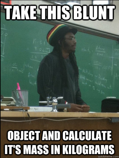 Take this blunt object and calculate it's mass in kilograms  Rasta Science Teacher